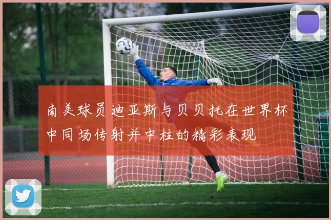 南美球员迪亚斯与贝贝托在世界杯中同场传射并中柱的精彩表现