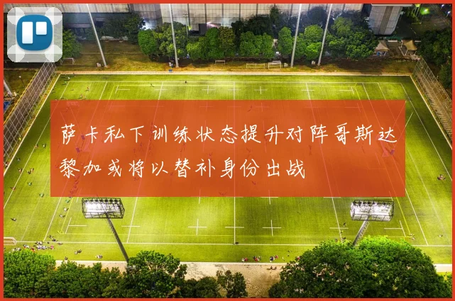 萨卡私下训练状态提升对阵哥斯达黎加或将以替补身份出战