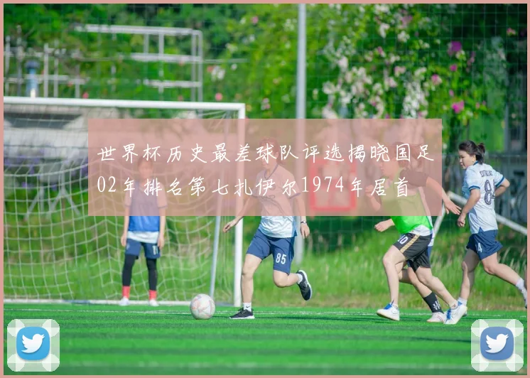 世界杯历史最差球队评选揭晓国足02年排名第七扎伊尔1974年居首