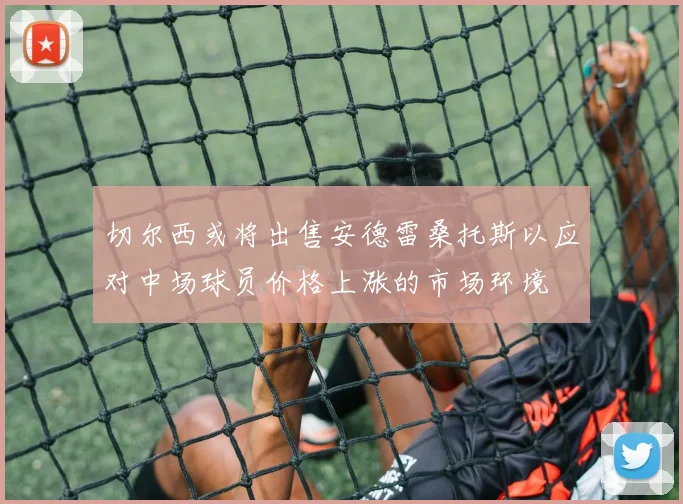 切尔西或将出售安德雷桑托斯以应对中场球员价格上涨的市场环境