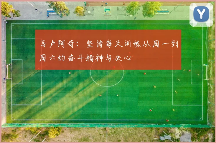马卢阿奇：坚持每天训练从周一到周六的奋斗精神与决心