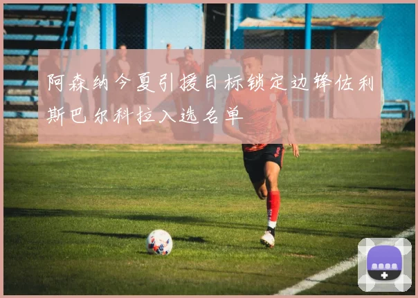 阿森纳今夏引援目标锁定边锋佐利斯巴尔科拉入选名单