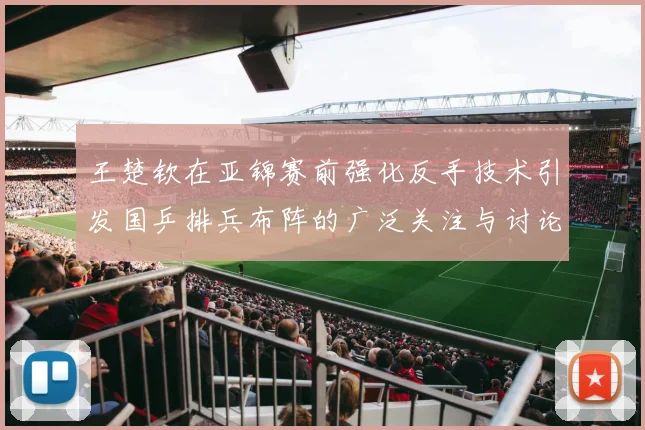 王楚钦在亚锦赛前强化反手技术引发国乒排兵布阵的广泛关注与讨论
