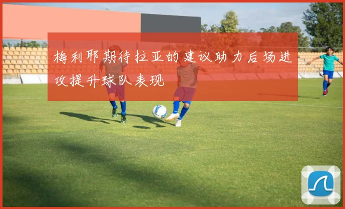 梅利耶期待拉亚的建议助力后场进攻提升球队表现