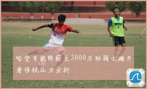 哈登可能降薪至3000万助骑士避开奢侈税压力分析