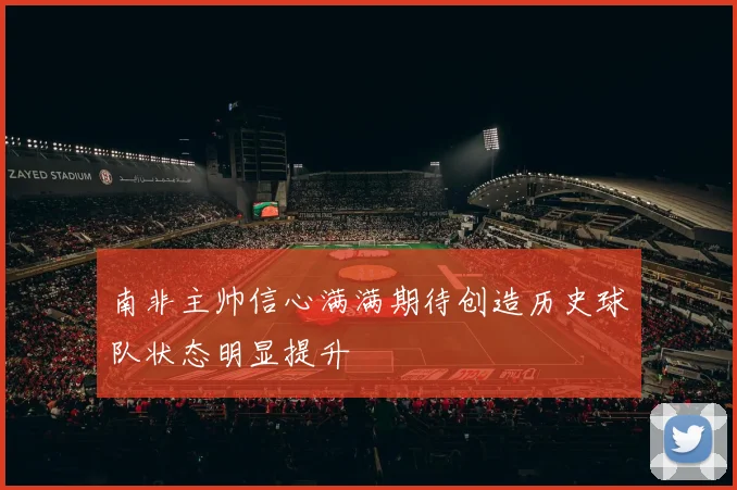 南非主帅信心满满期待创造历史球队状态明显提升