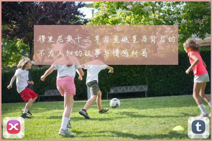 穆里尼奥十三年后重返皇马背后的不为人知的故事与情感纠葛