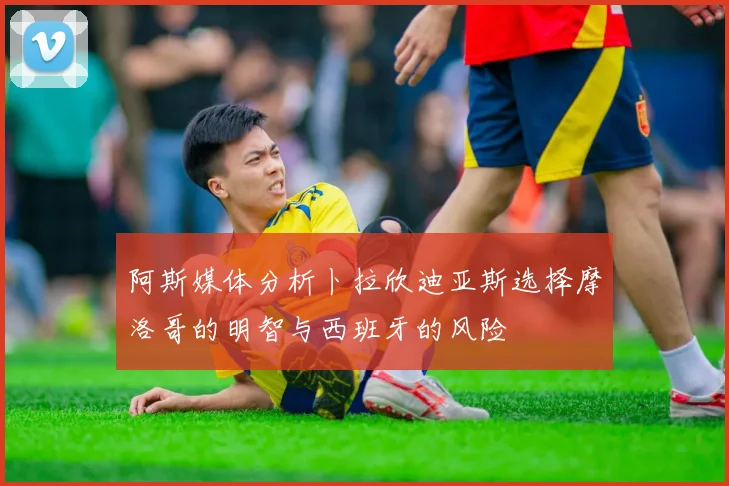 阿斯媒体分析卜拉欣迪亚斯选择摩洛哥的明智与西班牙的风险