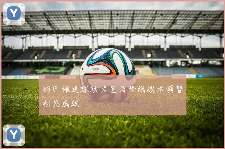 姆巴佩进球助力皇马锋线战术调整初见成效