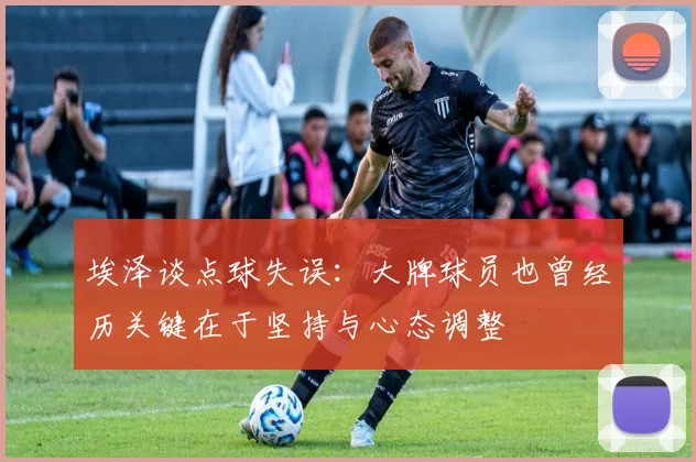 埃泽谈点球失误：大牌球员也曾经历关键在于坚持与心态调整