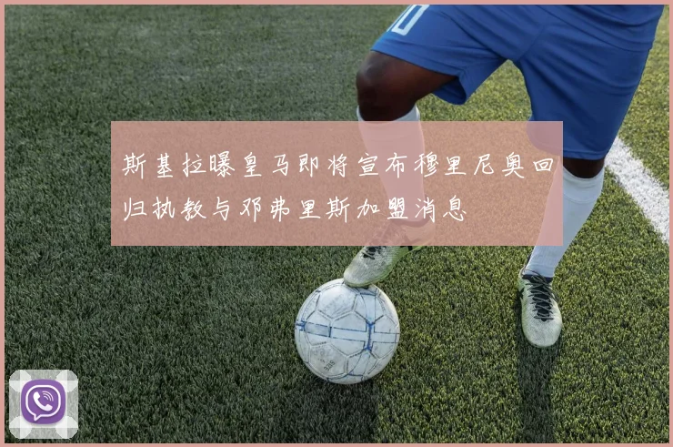 斯基拉曝皇马即将宣布穆里尼奥回归执教与邓弗里斯加盟消息