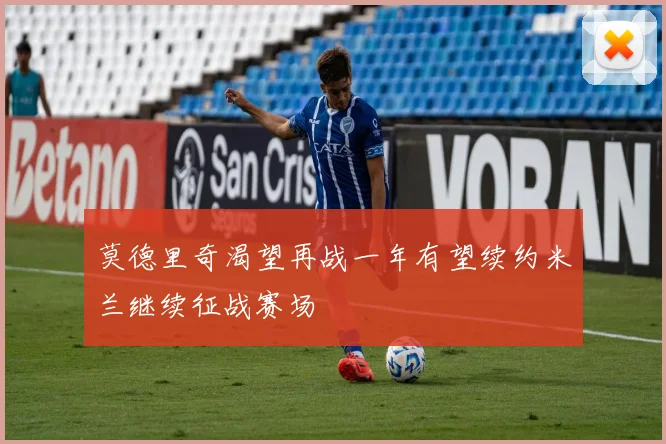 莫德里奇渴望再战一年有望续约米兰继续征战赛场