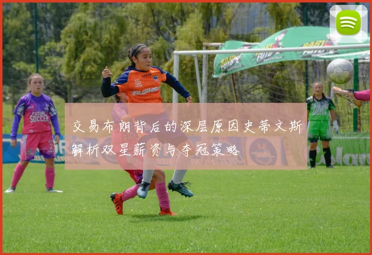 交易布朗背后的深层原因史蒂文斯解析双星薪资与夺冠策略