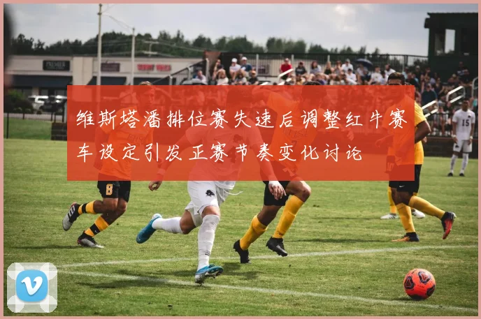 维斯塔潘排位赛失速后调整红牛赛车设定引发正赛节奏变化讨论