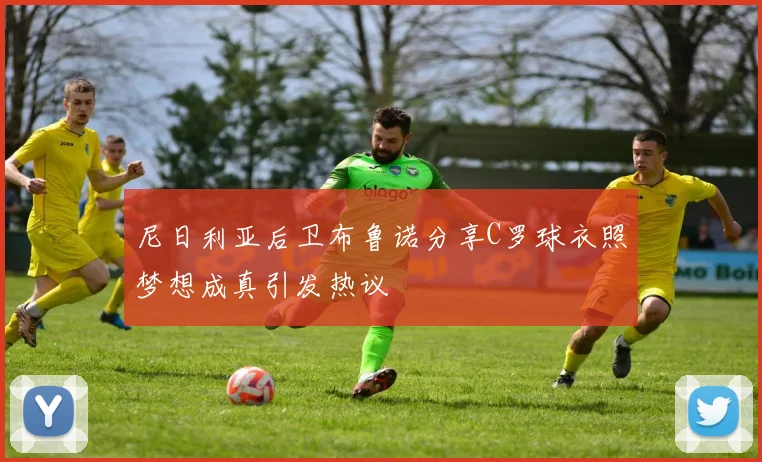 尼日利亚后卫布鲁诺分享C罗球衣照梦想成真引发热议
